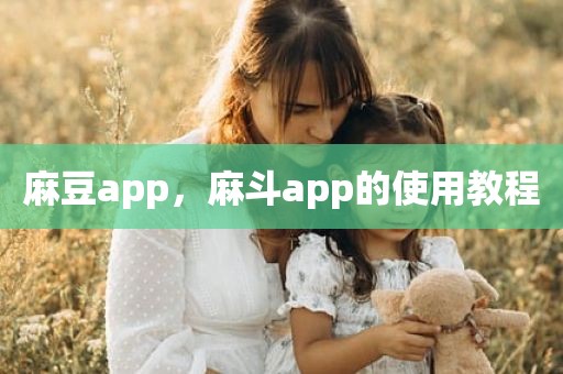 麻豆app，麻斗app的使用教程