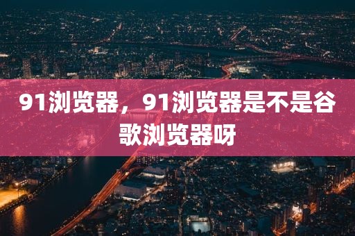 91浏览器，91浏览器是不是谷歌浏览器呀