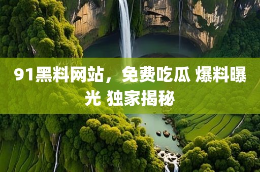 91黑料网站，免费吃瓜 爆料曝光 独家揭秘