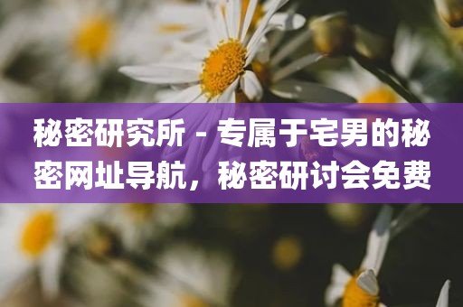 秘密研究所 - 专属于宅男的秘密网址导航，秘密研讨会免费