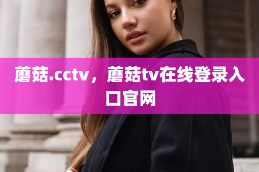 蘑菇.cctv，蘑菇tv在线登录入口官网