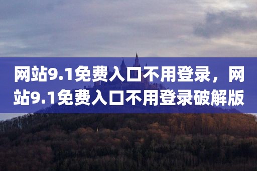 网站9.1免费入口不用登录，网站9.1免费入口不用登录破解版