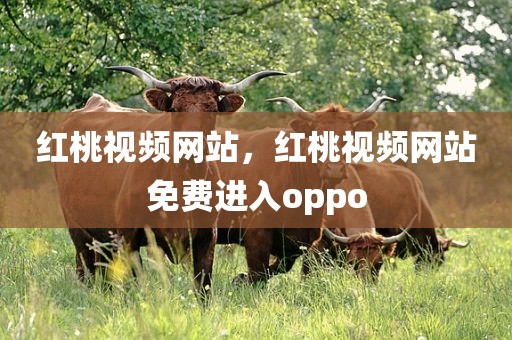 红桃视频网站，红桃视频网站免费进入oppo