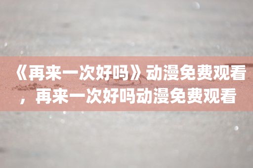 《再来一次好吗》动漫免费观看，再来一次好吗动漫免费观看