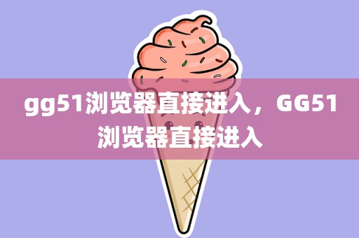 gg51浏览器直接进入，GG51浏览器直接进入