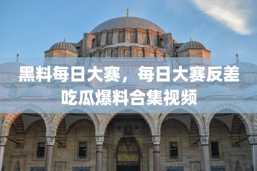 黑料每日大赛，每日大赛反差吃瓜爆料合集视频