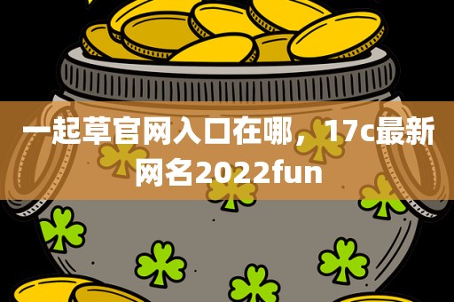 一起草官网入口在哪，17c最新网名2022fun
