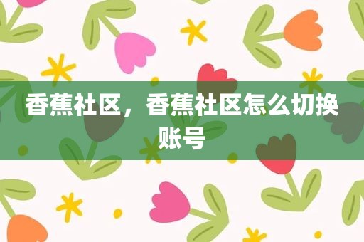 香蕉社区，香蕉社区怎么切换账号