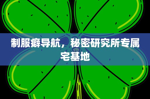 制服癖导航，秘密研究所专属宅基地