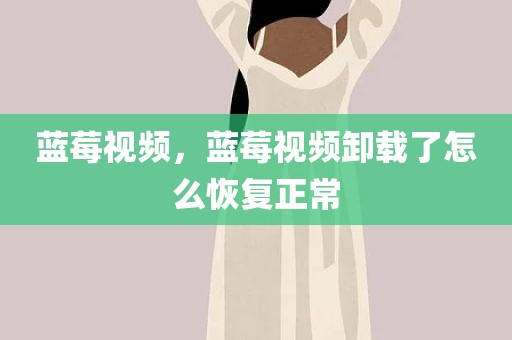 蓝莓视频，蓝莓视频卸载了怎么恢复正常