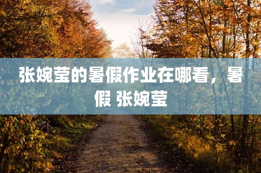 张婉莹的暑假作业在哪看，暑假 张婉莹