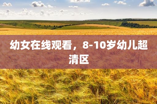 幼女在线观看，8-10岁幼儿超清区