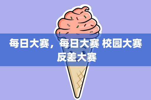 每日大赛，每日大赛 校园大赛 反差大赛