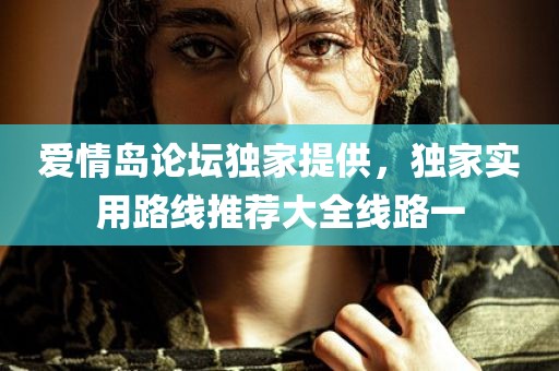 爱情岛论坛独家提供，独家实用路线推荐大全线路一