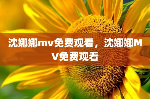 沈娜娜mv免费观看，沈娜娜MV免费观看