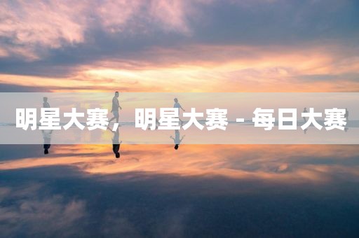 明星大赛，明星大赛 - 每日大赛