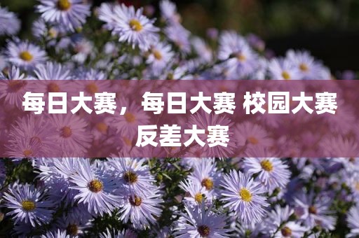 每日大赛，每日大赛 校园大赛 反差大赛