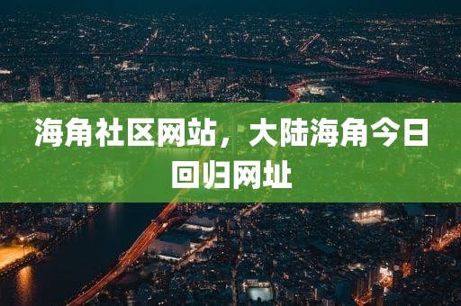 海角社区网站，大陆海角今日回归网址