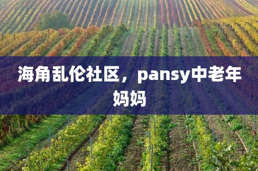 海角乱伦社区，pansy中老年妈妈