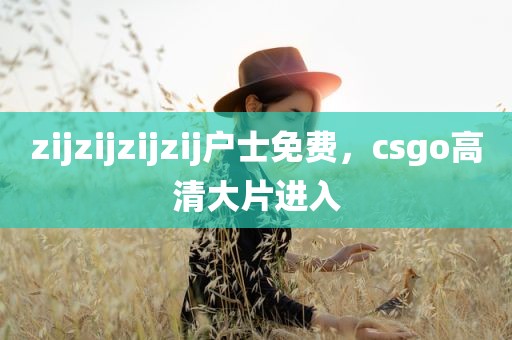 zijzijzijzij户士免费，csgo高清大片进入