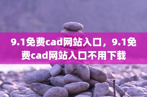 9.1免费cad网站入口，9.1免费cad网站入口不用下载