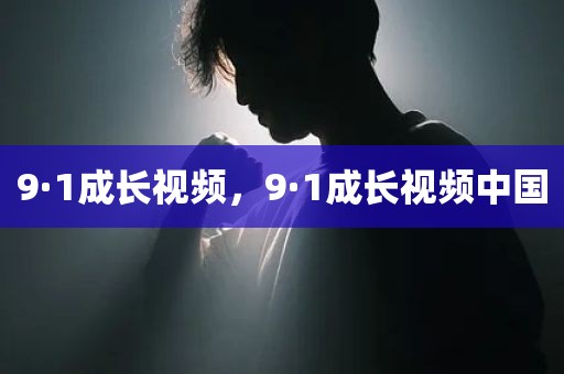 9·1成长视频，9·1成长视频中国
