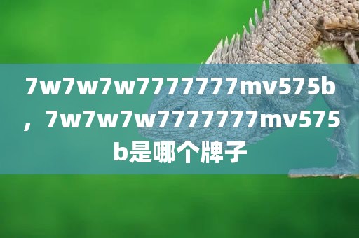 7w7w7w7777777mv575b，7w7w7w7777777mv575b是哪个牌子