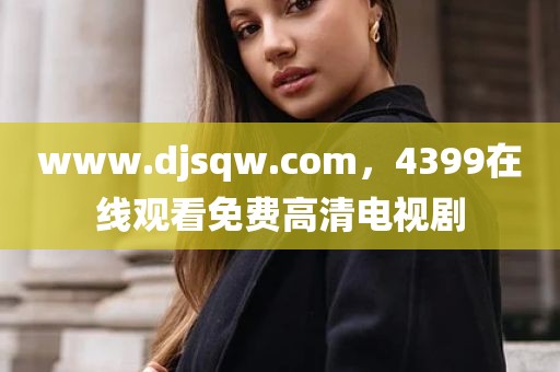 www.djsqw.com，4399在线观看免费高清电视剧