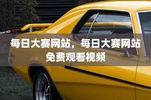 每日大赛网站，每日大赛网站免费观看视频