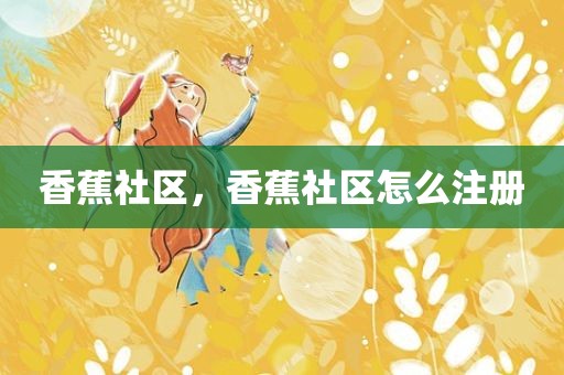 香蕉社区，香蕉社区怎么注册