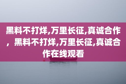 黑料不打烊,万里长征,真诚合作，黑料不打烊,万里长征,真诚合作在线观看