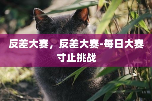 反差大赛，反差大赛-每日大赛寸止挑战