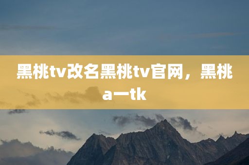 黑桃tv改名黑桃tv官网，黑桃a一tk