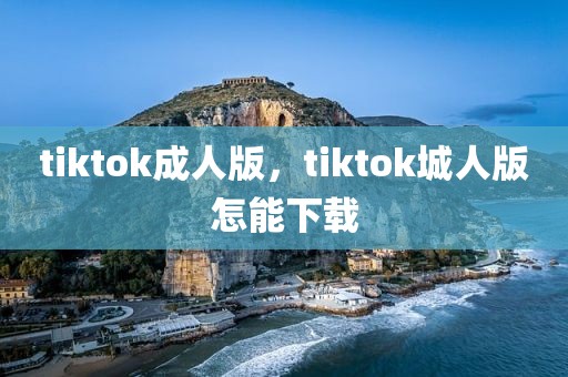 tiktok成人版，tiktok城人版怎能下载