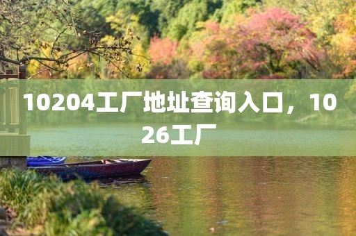 10204工厂地址查询入口，1026工厂
