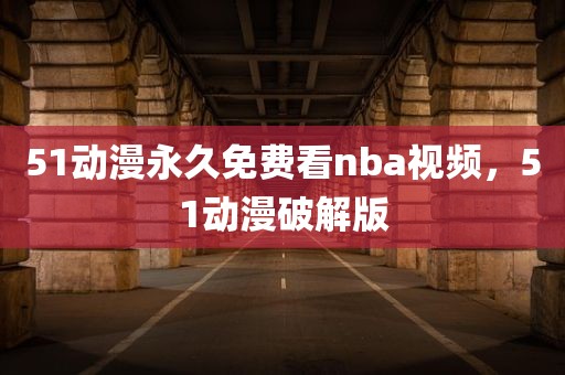 51动漫永久免费看nba视频，51动漫破解版