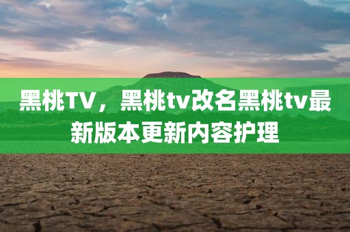 黑桃TV，黑桃tv改名黑桃tv最新版本更新内容护理