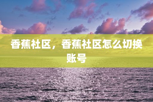 香蕉社区，香蕉社区怎么切换账号