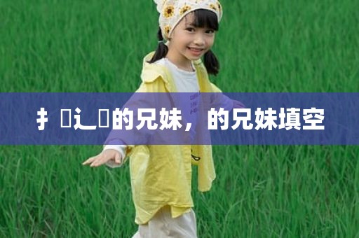 扌臿辶畐的兄妹，的兄妹填空