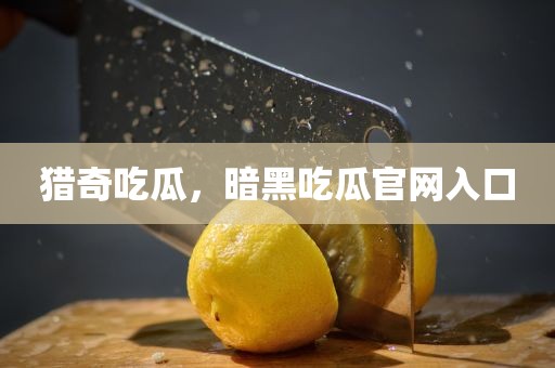 猎奇吃瓜，暗黑吃瓜官网入口