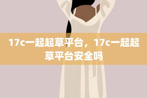 17c一起起草平台，17c一起起草平台安全吗