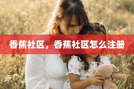 香蕉社区，香蕉社区怎么注册