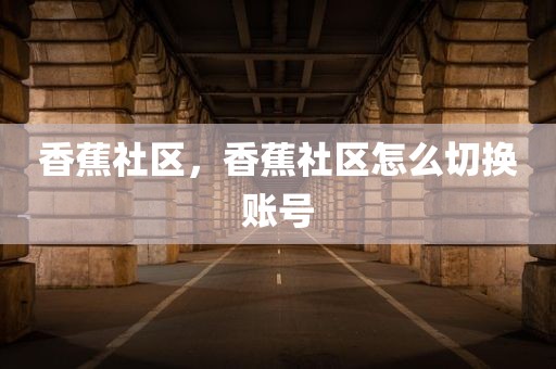 香蕉社区，香蕉社区怎么切换账号