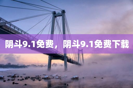 阴斗9.1免费，阴斗9.1免费下载