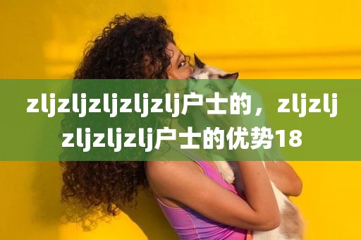 zljzljzljzljzlj户士的，zljzljzljzljzlj户士的优势18
