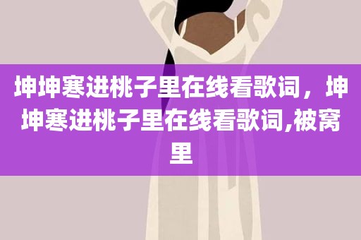 坤坤寒进桃子里在线看歌词，坤坤寒进桃子里在线看歌词,被窝里