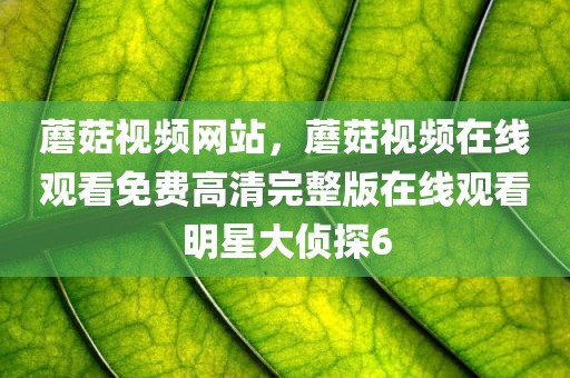蘑菇视频网站，蘑菇视频在线观看免费高清完整版在线观看明星大侦探6