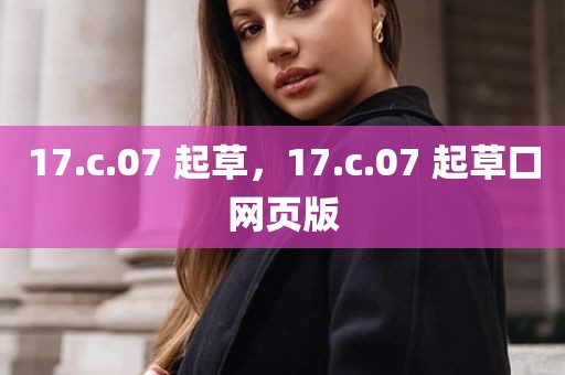 17.c.07 起草，17.c.07 起草口网页版