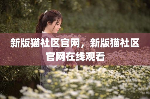 新版猫社区官网，新版猫社区官网在线观看