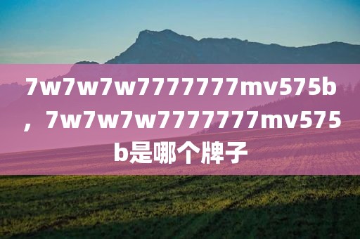 7w7w7w7777777mv575b，7w7w7w7777777mv575b是哪个牌子
